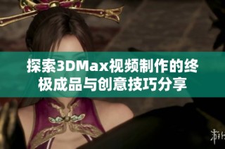 探索3DMax视频制作的终极成品与创意技巧分享