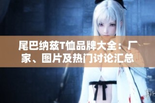 尾巴纳兹T恤品牌大全：厂家、图片及热门讨论汇总