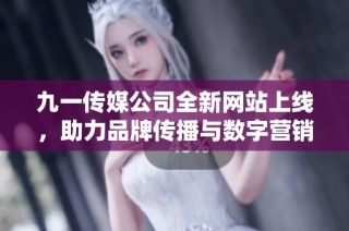 九一传媒公司全新网站上线，助力品牌传播与数字营销增长