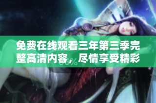 免费在线观看三年第三季完整高清内容，尽情享受精彩剧情