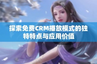 探索免费CRM播放模式的独特特点与应用价值