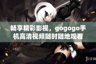 畅享精彩影视，gogogo手机高清视频随时随地观看