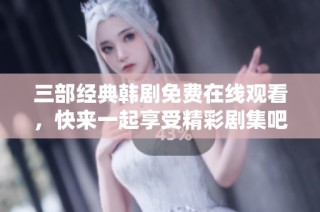 三部经典韩剧免费在线观看，快来一起享受精彩剧集吧