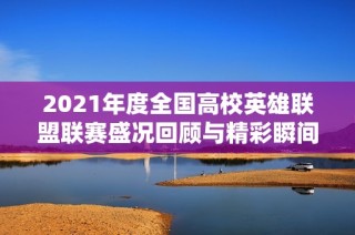 2021年度全国高校英雄联盟联赛盛况回顾与精彩瞬间分析