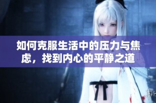 如何克服生活中的压力与焦虑，找到内心的平静之道
