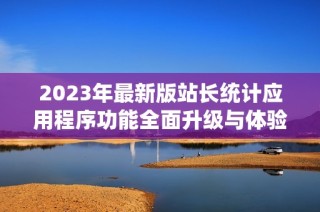 2023年最新版站长统计应用程序功能全面升级与体验优化