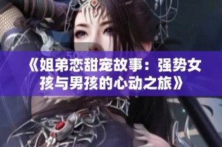 《姐弟恋甜宠故事：强势女孩与男孩的心动之旅》