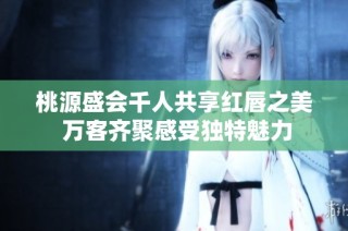 桃源盛会千人共享红唇之美 万客齐聚感受独特魅力