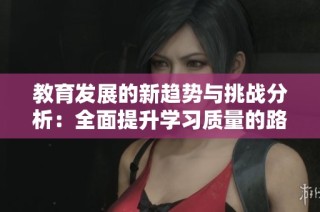 教育发展的新趋势与挑战分析：全面提升学习质量的路径探讨