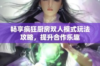 畅享疯狂厨房双人模式玩法攻略，提升合作乐趣