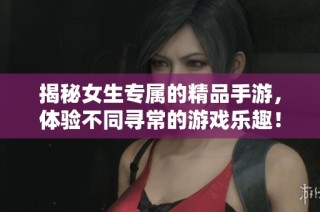 揭秘女生专属的精品手游，体验不同寻常的游戏乐趣！