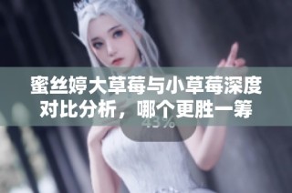 蜜丝婷大草莓与小草莓深度对比分析，哪个更胜一筹