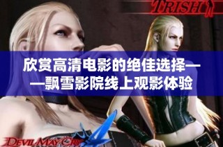欣赏高清电影的绝佳选择——飘雪影院线上观影体验