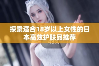 探索适合18岁以上女性的日本高效护肤品推荐