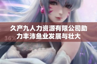 久产九人力资源有限公司助力丰沛鱼业发展与壮大