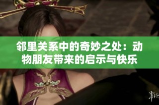 邻里关系中的奇妙之处：动物朋友带来的启示与快乐