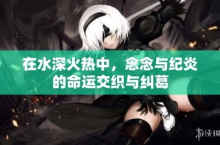 在水深火热中，念念与纪炎的命运交织与纠葛