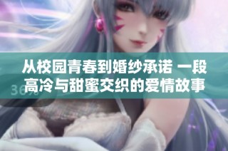 从校园青春到婚纱承诺 一段高冷与甜蜜交织的爱情故事