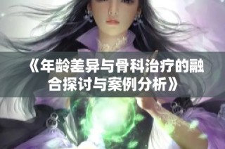 《年龄差异与骨科治疗的融合探讨与案例分析》