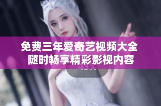 免费三年爱奇艺视频大全 随时畅享精彩影视内容