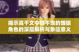 揭示高干文中喂不饱的饿狼角色的深层解析与象征意义