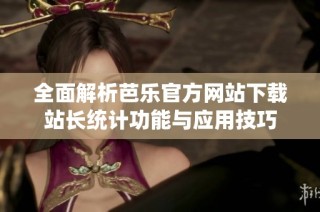 全面解析芭乐官方网站下载站长统计功能与应用技巧