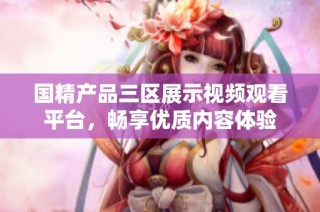 国精产品三区展示视频观看平台，畅享优质内容体验