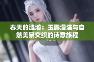 春天的涟漪：玉露漫溢与自然美景交织的诗意旅程