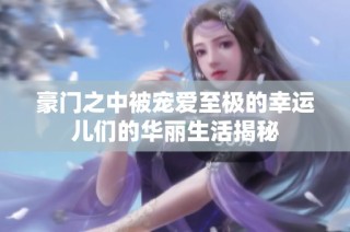 豪门之中被宠爱至极的幸运儿们的华丽生活揭秘