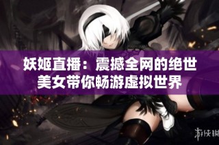妖姬直播：震撼全网的绝世美女带你畅游虚拟世界