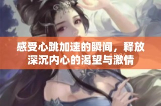 感受心跳加速的瞬间，释放深沉内心的渴望与激情