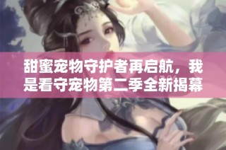 甜蜜宠物守护者再启航，我是看守宠物第二季全新揭幕