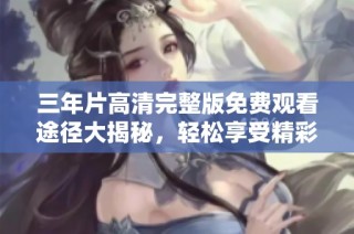 三年片高清完整版免费观看途径大揭秘，轻松享受精彩内容