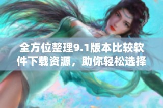 全方位整理9.1版本比较软件下载资源，助你轻松选择