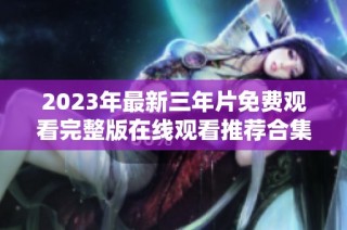 2023年最新三年片免费观看完整版在线观看推荐合集