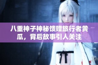 八重神子神秘馈赠旅行者黄瓜，背后故事引人关注