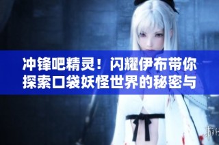 冲锋吧精灵！闪耀伊布带你探索口袋妖怪世界的秘密与技巧！