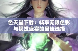 色天堂下载：畅享无限色彩与视觉盛宴的最佳选择