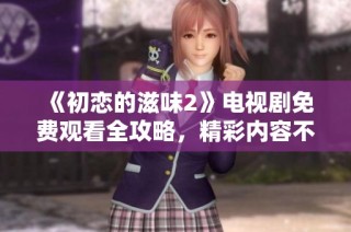 《初恋的滋味2》电视剧免费观看全攻略，精彩内容不容错过
