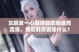 女朋友一心期待却因加速而流泪，背后的原因是什么？