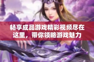 畅享成品游戏精彩视频尽在这里，带你领略游戏魅力