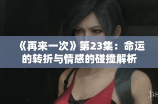 《再来一次》第23集：命运的转折与情感的碰撞解析