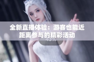 全新直播体验：游客也能近距离参与的精彩活动