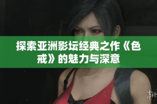 探索亚洲影坛经典之作《色戒》的魅力与深意