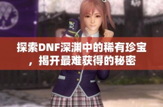 探索DNF深渊中的稀有珍宝，揭开最难获得的秘密