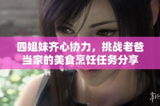 四姐妹齐心协力，挑战老爸当家的美食烹饪任务分享
