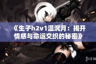 《生子h2v1温沉月：揭开情感与命运交织的秘密》