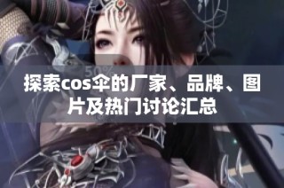 探索cos伞的厂家、品牌、图片及热门讨论汇总