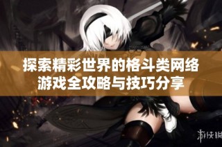 探索精彩世界的格斗类网络游戏全攻略与技巧分享
