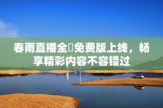 春雨直播全婐免费版上线，畅享精彩内容不容错过